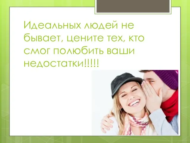 Идеальных людей не бывает, цените тех, кто смог полюбить ваши недостатки!!!!!