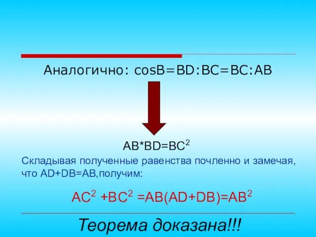 Аналогично: cosB=BD:BC=BC:AB AB*BD=BC2 Складывая полученные равенства почленно и замечая, что AD+DB=AB,получим: AC2 +BC2 =AB(AD+DB)=AB2 Теорема доказана!!!