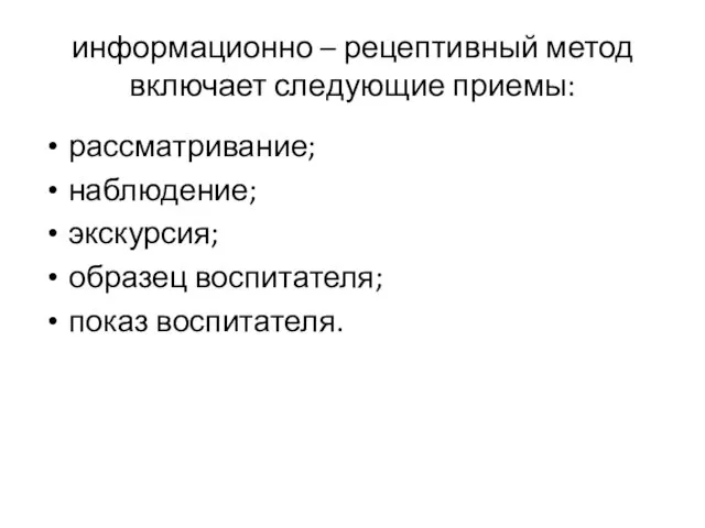 информационно – рецептивный метод включает следующие приемы: рассматривание; наблюдение; экскурсия; образец воспитателя; показ воспитателя.