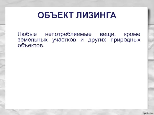 ОБЪЕКТ ЛИЗИНГА Любые непотребляемые вещи, кроме земельных участков и других природных объектов.