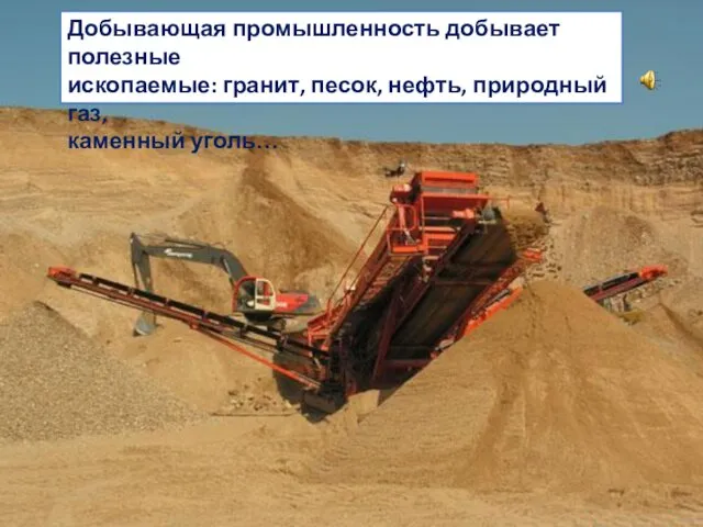 Добывающая промышленность добывает полезные ископаемые: гранит, песок, нефть, природный газ, каменный уголь…