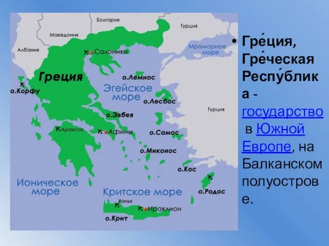 Гре́ция, Гре́ческая Респу́блика -государство в Южной Европе, на Балканском полуострове.