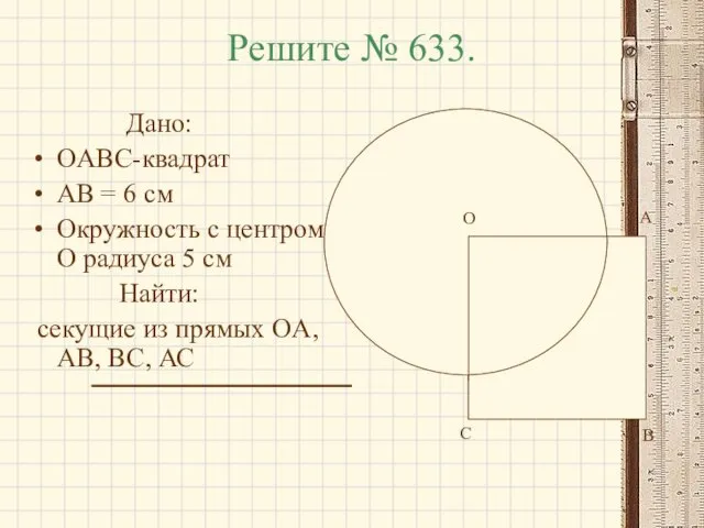 Решите № 633. Дано: OABC-квадрат AB = 6 см Окружность