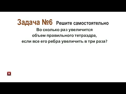 Задача №6 Решите самостоятельно Во сколько раз увеличится объем правильного