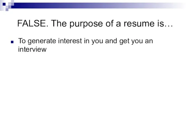 FALSE. The purpose of a resume is… To generate interest in you and