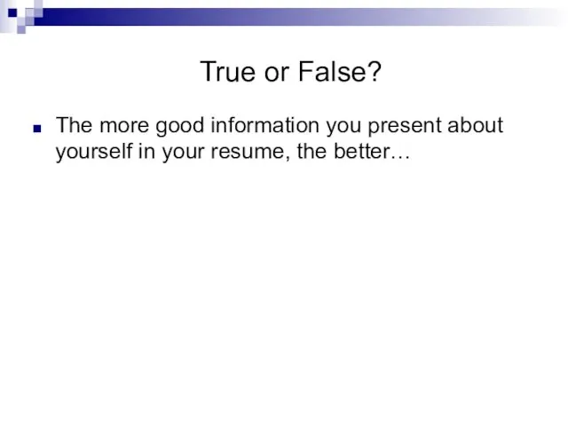 True or False? The more good information you present about yourself in your resume, the better…