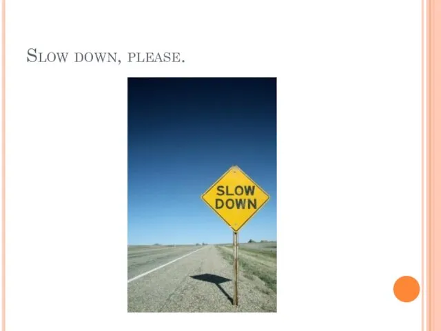 Slow down, please.