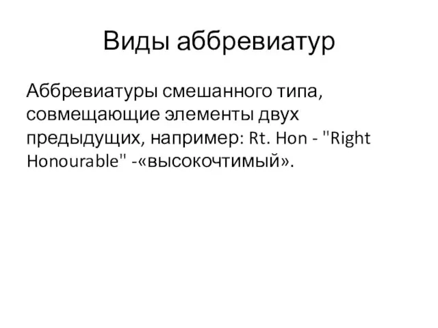 Аббревиатуры смешанного типа, совмещающие элементы двух предыдущих, например: Rt. Hon - "Right Honourable" -«высокочтимый». Виды аббревиатур