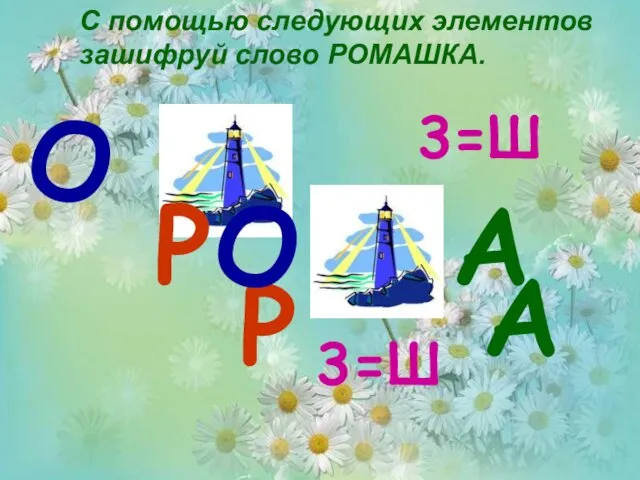 С помощью следующих элементов зашифруй слово РОМАШКА. Р А 3=Ш О Р О 3=Ш А