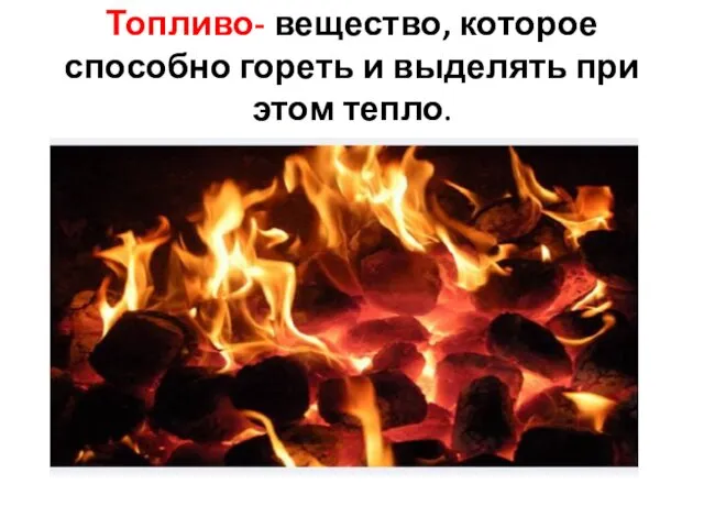 Топливо- вещество, которое способно гореть и выделять при этом тепло.