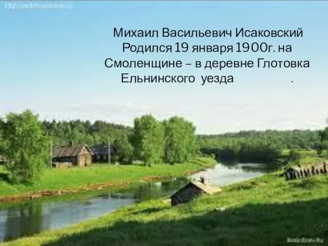 Михаил Васильевич Исаковский Родился 19 января 1900г. на Смоленщине – в деревне Глотовка Ельнинского уезда .