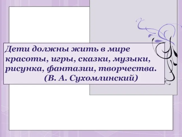 Дети должны жить в мире красоты, игры, сказки, музыки, рисунка, фантазии, творчества. (В. А. Сухомлинский)