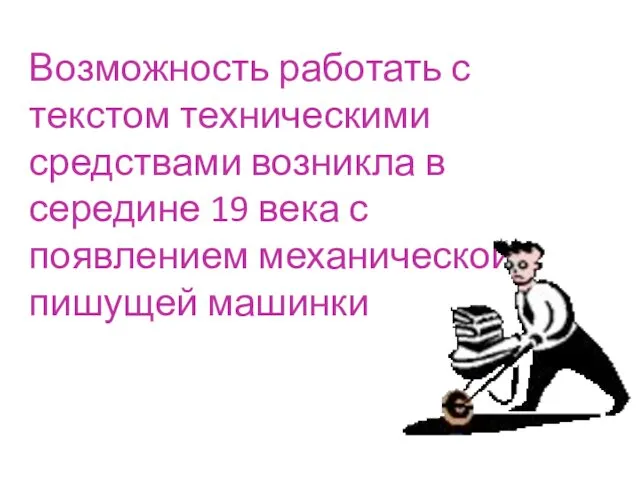 Возможность работать с текстом техническими средствами возникла в середине 19 века с появлением механической пишущей машинки