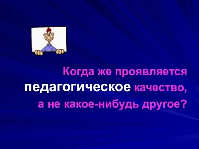 Когда же проявляется педагогическое качество, а не какое-нибудь другое?