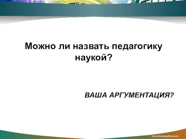 ВАША АРГУМЕНТАЦИЯ? Можно ли назвать педагогику наукой? www.themegallery.com