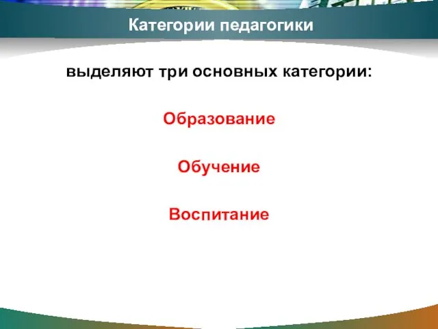 Категории педагогики выделяют три основных категории: Образование Обучение Воспитание