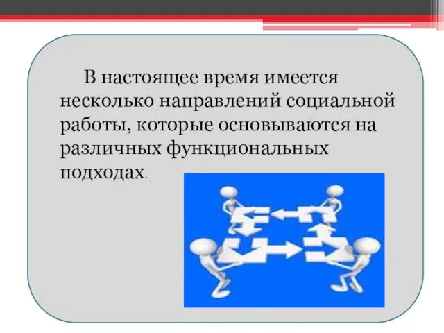 В настоящее время имеется несколько направлений социальной работы, которые основываются на различных функциональных подходах.