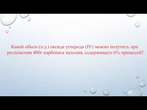 Какой объем (н.у.) оксида углерода (IV) можно получить при разложении 400г карбоната кальция, содержащего 6% примесей?