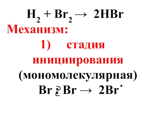 H2 + Br2 → 2HBr Механизм: стадия инициирования (мономолекулярная) Br : Br → 2Br ·