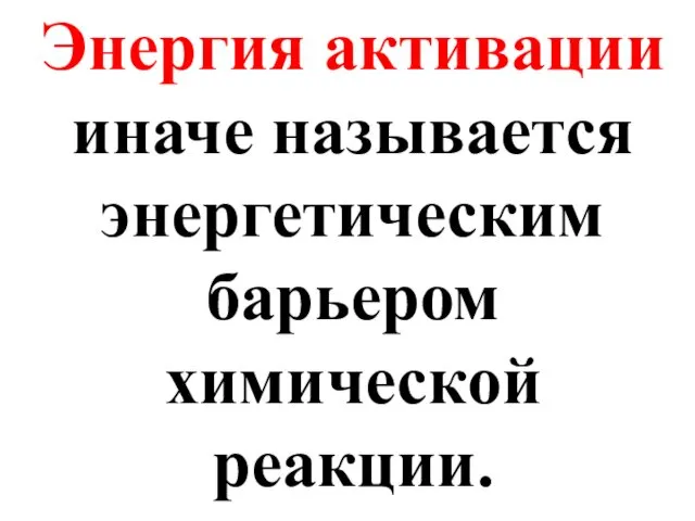 Энергия активации иначе называется энергетическим барьером химической реакции.