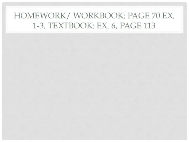 HOMEWORK/ WORKBOOK: PAGE 70 EX. 1-3. TEXTBOOK: EX. 6, PAGE 113