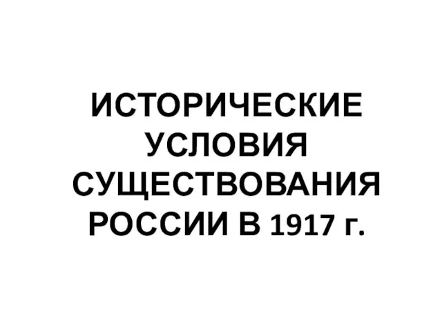 ИСТОРИЧЕСКИЕ УСЛОВИЯ СУЩЕСТВОВАНИЯ РОССИИ В 1917 г.