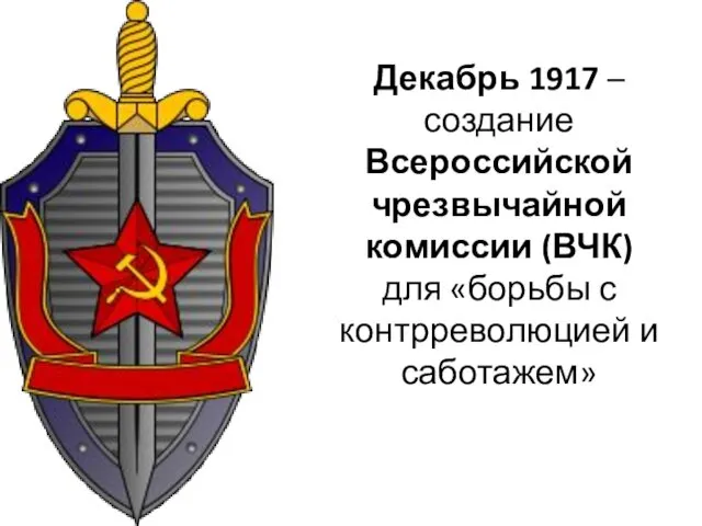 Декабрь 1917 – создание Всероссийской чрезвычайной комиссии (ВЧК) для «борьбы с контрреволюцией и саботажем»