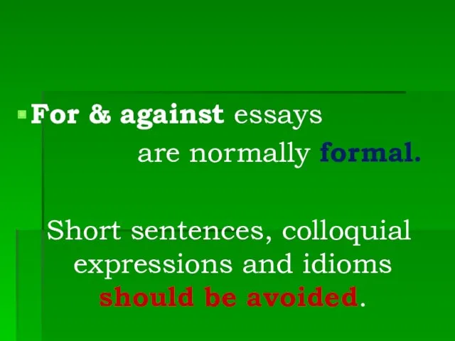 For & against essays are normally formal. Short sentences, colloquial expressions and idioms should be avoided.