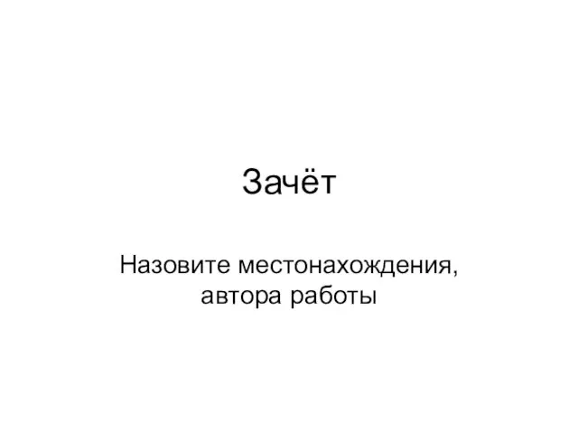 Зачёт Назовите местонахождения, автора работы