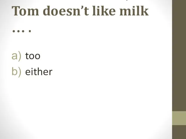 9. I don’t like milk, Tom doesn’t like milk … . too either