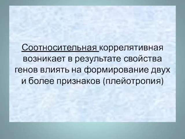 Соотносительная коррелятивная возникает в результате свойства генов влиять на формирование двух и более признаков (плейотропия)