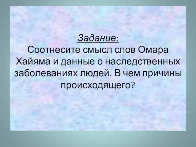 Задание: Соотнесите смысл слов Омара Хайяма и данные о наследственных заболеваниях людей. В чем причины происходящего?