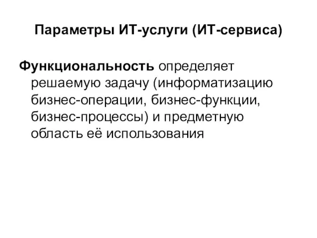 Параметры ИТ-услуги (ИТ-сервиса) Функциональность определяет решаемую задачу (информатизацию бизнес-операции, бизнес-функции, бизнес-процессы) и предметную область её использования