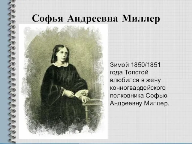 Софья Андреевна Миллер Зимой 1850/1851 года Толстой влюбился в жену конногвардейского полковника Софью Андреевну Миллер.