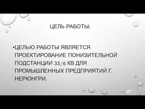 ЦЕЛЬ РАБОТЫ: ЦЕЛЬЮ РАБОТЫ ЯВЛЯЕТСЯ ПРОЕКТИРОВАНИЕ ПОНИЗИТЕЛЬНОЙ ПОДСТАНЦИИ 35/6 КВ ДЛЯ ПРОМЫШЛЕННЫХ ПРЕДПРИЯТИЙ Г.НЕРЮНГРИ.