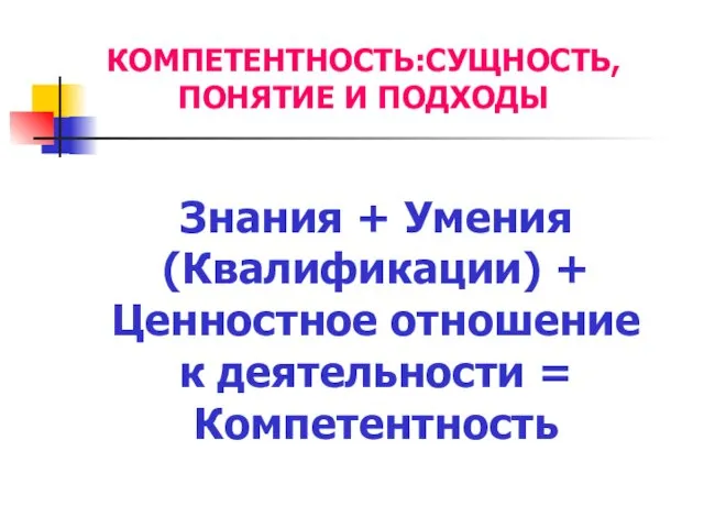 КОМПЕТЕНТНОСТЬ:СУЩНОСТЬ, ПОНЯТИЕ И ПОДХОДЫ Знания + Умения (Квалификации) + Ценностное отношение к деятельности = Компетентность