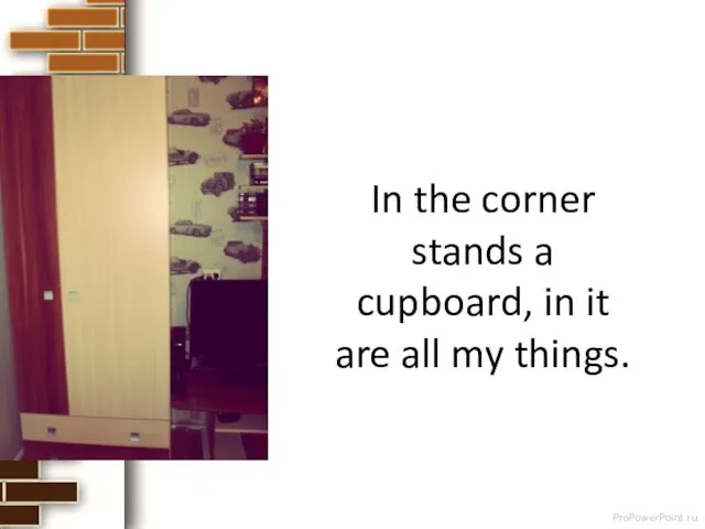 In the corner stands a cupboard, in it are all my things.