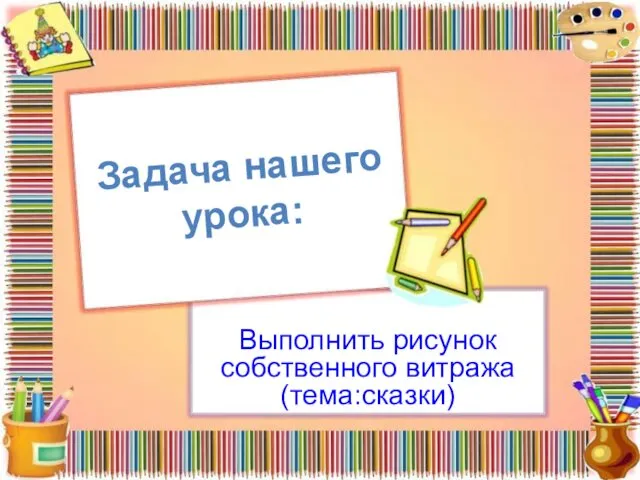 Задача нашего урока: Выполнить рисунок собственного витража (тема:сказки)