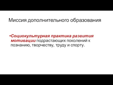 Миссия дополнительного образования Социокультурная практика развития мотивации подрастающих поколений к познанию, творчеству, труду и спорту.