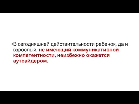 В сегодняшней действительности ребенок, да и взрослый, не имеющий коммуникативной компетентности, неизбежно окажется аутсайдером.