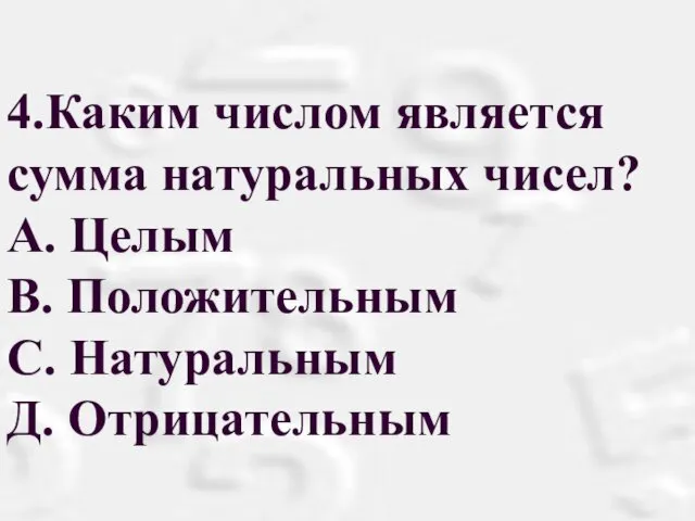 4.Каким числом является сумма натуральных чисел? А. Целым В. Положительным С. Натуральным Д. Отрицательным