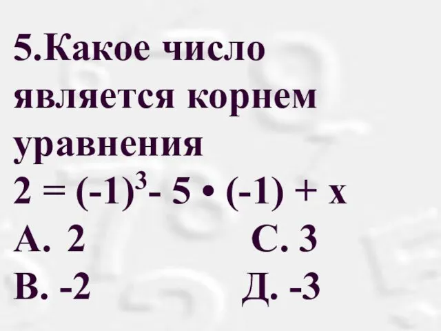 5.Какое число является корнем уравнения 2 = (-1)3- 5 •