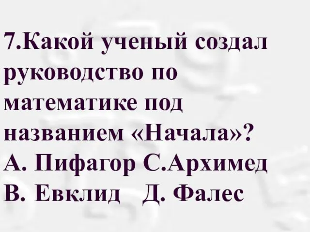 7.Какой ученый создал руководство по математике под названием «Начала»? A. Пифагор С.Архимед B. Евклид Д. Фалес