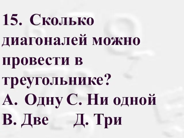 15. Сколько диагоналей можно провести в треугольнике? A. Одну С. Ни одной B. Две Д. Три