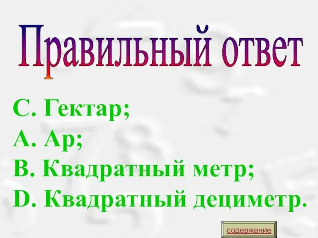 Правильный ответ С. Гектар; А. Ар; В. Квадратный метр; D. Квадратный дециметр. содержание