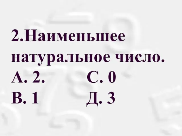 2.Наименьшее натуральное число. A. 2. С. 0 B. 1 Д. 3