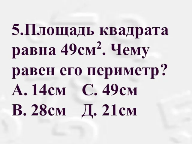5.Площадь квадрата равна 49см2. Чему равен его периметр? A. 14см С. 49см B. 28см Д. 21см