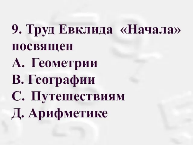 9. Труд Евклида «Начала» посвящен A. Геометрии В. Географии С. Путешествиям Д. Арифметике