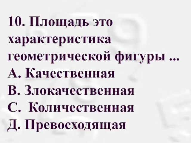 10. Площадь это характеристика геометрической фигуры ... A. Качественная В. Злокачественная С. Количественная Д. Превосходящая