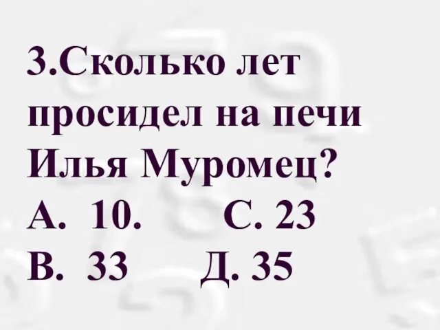 3.Сколько лет просидел на печи Илья Муромец? А. 10. С. 23 В. 33 Д. 35